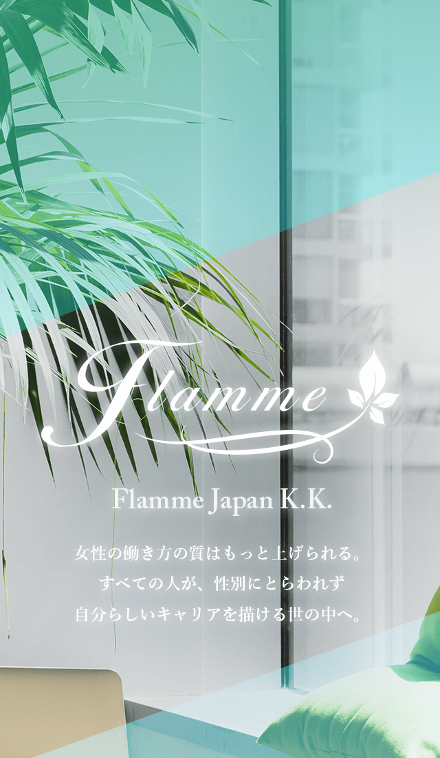 フラームジャパンでは女性の働き方の質をもっと上げ、すべての人が性別にとらわれない自分らしいキャリアを描けるようサポートいたします。